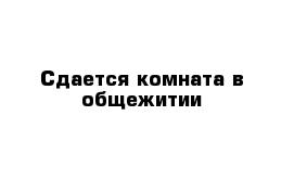 Сдается комната в общежитии